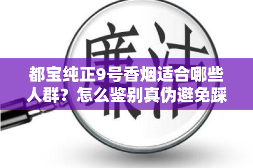 都宝纯正9号香烟适合哪些人群？怎么鉴别真伪避免踩坑？